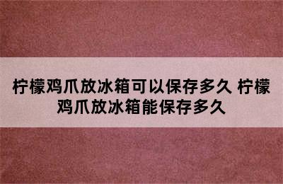 柠檬鸡爪放冰箱可以保存多久 柠檬鸡爪放冰箱能保存多久